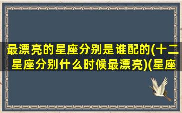 最漂亮的星座分别是谁配的(十二星座分别什么时候最漂亮)(星座最漂亮的是哪个星座)