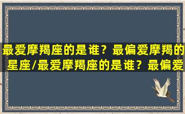 最爱摩羯座的是谁？最偏爱摩羯的星座/最爱摩羯座的是谁？最偏爱摩羯的星座-我的网站