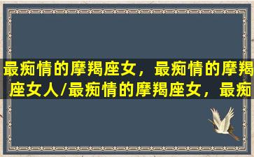 最痴情的摩羯座女，最痴情的摩羯座女人/最痴情的摩羯座女，最痴情的摩羯座女人-我的网站