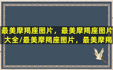 最美摩羯座图片，最美摩羯座图片大全/最美摩羯座图片，最美摩羯座图片大全-我的网站