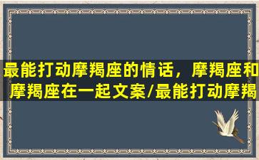 最能打动摩羯座的情话，摩羯座和摩羯座在一起文案/最能打动摩羯座的情话，摩羯座和摩羯座在一起文案-我的网站