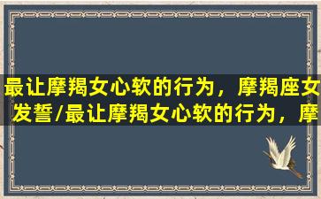 最让摩羯女心软的行为，摩羯座女发誓/最让摩羯女心软的行为，摩羯座女发誓-我的网站