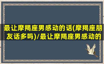 最让摩羯座男感动的话(摩羯座朋友话多吗)/最让摩羯座男感动的话(摩羯座朋友话多吗)-我的网站