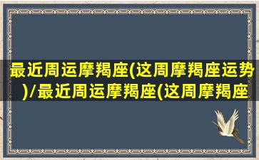 最近周运摩羯座(这周摩羯座运势)/最近周运摩羯座(这周摩羯座运势)-我的网站