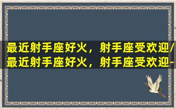 最近射手座好火，射手座受欢迎/最近射手座好火，射手座受欢迎-我的网站