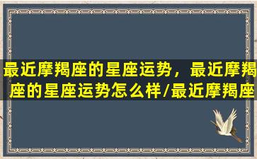 最近摩羯座的星座运势，最近摩羯座的星座运势怎么样/最近摩羯座的星座运势，最近摩羯座的星座运势怎么样-我的网站