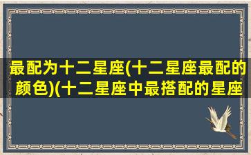 最配为十二星座(十二星座最配的颜色)(十二星座中最搭配的星座)