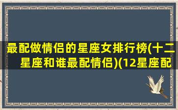最配做情侣的星座女排行榜(十二星座和谁最配情侣)(12星座配对情侣女配男)