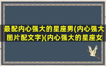 最配内心强大的星座男(内心强大图片配文字)(内心强大的星座女指数)