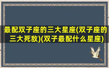 最配双子座的三大星座(双子座的三大死敌)(双子最配什么星座)