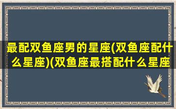 最配双鱼座男的星座(双鱼座配什么星座)(双鱼座最搭配什么星座的男生)