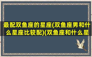 最配双鱼座的星座(双鱼座男和什么星座比较配)(双鱼座和什么星座的男生最配)