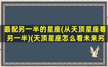 最配另一半的星座(从天顶星座看另一半)(天顶星座怎么看未来另一半)