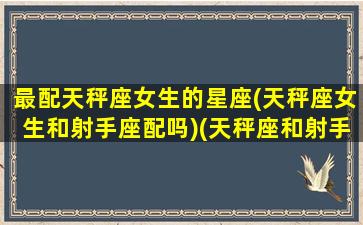 最配天秤座女生的星座(天秤座女生和射手座配吗)(天秤座和射手女配对指数)