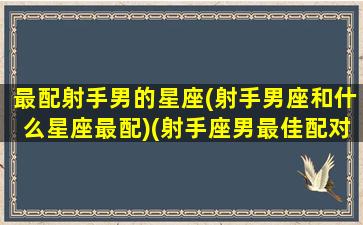 最配射手男的星座(射手男座和什么星座最配)(射手座男最佳配对星座配对)