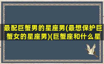 最配巨蟹男的星座男(最想保护巨蟹女的星座男)(巨蟹座和什么星座的男人最配)