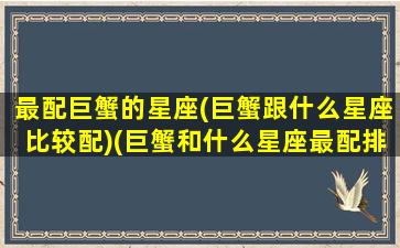 最配巨蟹的星座(巨蟹跟什么星座比较配)(巨蟹和什么星座最配排行榜)