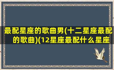 最配星座的歌曲男(十二星座最配的歌曲)(12星座最配什么星座的男生)