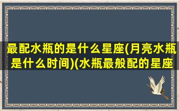 最配水瓶的是什么星座(月亮水瓶是什么时间)(水瓶最般配的星座)