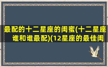 最配的十二星座的闺蜜(十二星座谁和谁最配)(12星座的最佳闺蜜)
