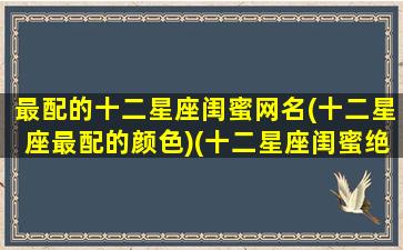最配的十二星座闺蜜网名(十二星座最配的颜色)(十二星座闺蜜绝配)