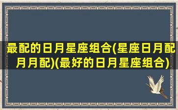 最配的日月星座组合(星座日月配月月配)(最好的日月星座组合)