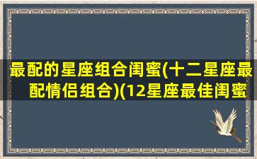 最配的星座组合闺蜜(十二星座最配情侣组合)(12星座最佳闺蜜配对)