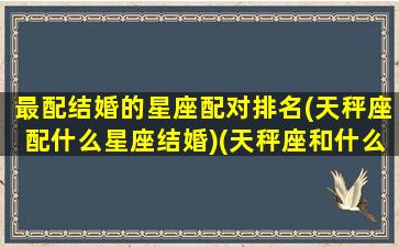 最配结婚的星座配对排名(天秤座配什么星座结婚)(天秤座和什么座结婚最好)