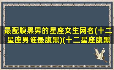 最配腹黑男的星座女生网名(十二星座男谁最腹黑)(十二星座腹黑男排行榜)