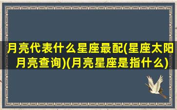 月亮代表什么星座最配(星座太阳月亮查询)(月亮星座是指什么)