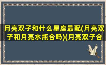 月亮双子和什么星座最配(月亮双子和月亮水瓶合吗)(月亮双子合得来的月座)