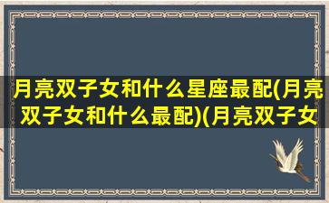 月亮双子女和什么星座最配(月亮双子女和什么最配)(月亮双子女好惹人怜爱)