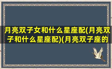 月亮双子女和什么星座配(月亮双子和什么星座配)(月亮双子座的女生配对)