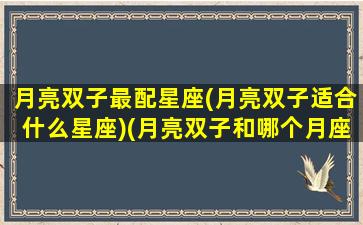 月亮双子最配星座(月亮双子适合什么星座)(月亮双子和哪个月座匹配)