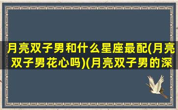 月亮双子男和什么星座最配(月亮双子男花心吗)(月亮双子男的深度剖析)