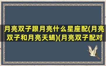 月亮双子跟月亮什么星座配(月亮双子和月亮天蝎)(月亮双子配对太阳星座)