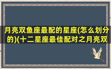 月亮双鱼座最配的星座(怎么划分的)(十二星座最佳配对之月亮双鱼座)