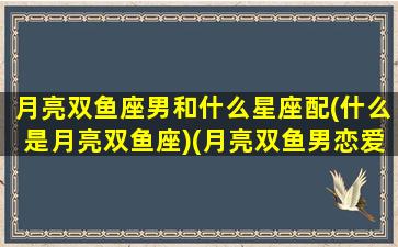 月亮双鱼座男和什么星座配(什么是月亮双鱼座)(月亮双鱼男恋爱方式)