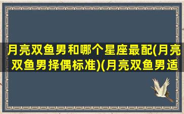 月亮双鱼男和哪个星座最配(月亮双鱼男择偶标准)(月亮双鱼男适合的对象)