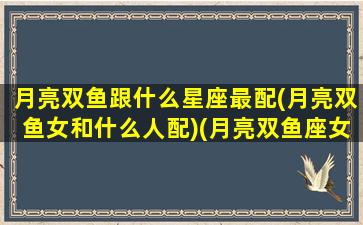 月亮双鱼跟什么星座最配(月亮双鱼女和什么人配)(月亮双鱼座女生跟什么星座合适)