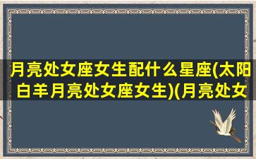 月亮处女座女生配什么星座(太阳白羊月亮处女座女生)(月亮处女配对的月亮星座)