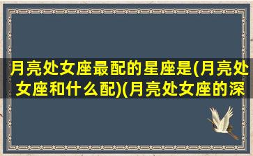 月亮处女座最配的星座是(月亮处女座和什么配)(月亮处女座的深度剖析)