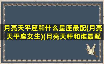 月亮天平座和什么星座最配(月亮天平座女生)(月亮天秤和谁最配)