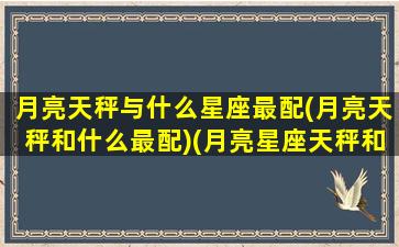 月亮天秤与什么星座最配(月亮天秤和什么最配)(月亮星座天秤和哪个月亮星座配)