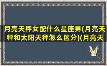 月亮天秤女配什么星座男(月亮天秤和太阳天秤怎么区分)(月亮天秤女适合配什么星座)