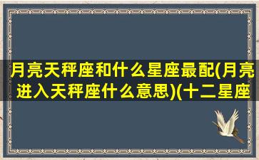 月亮天秤座和什么星座最配(月亮进入天秤座什么意思)(十二星座最佳配对之月亮天秤座)
