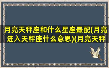 月亮天秤座和什么星座最配(月亮进入天秤座什么意思)(月亮天秤座的深度剖析)