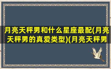 月亮天秤男和什么星座最配(月亮天秤男的真爱类型)(月亮天秤男生对伴侣很疏离)