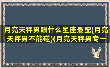 月亮天秤男跟什么星座最配(月亮天秤男不能碰)(月亮天秤男专一吗)