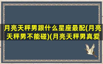 月亮天秤男跟什么星座最配(月亮天秤男不能碰)(月亮天秤男真爱的表现)